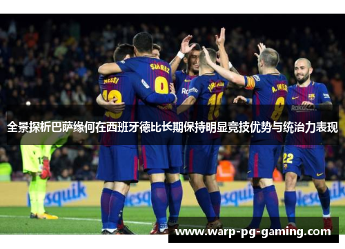 全景探析巴萨缘何在西班牙德比长期保持明显竞技优势与统治力表现