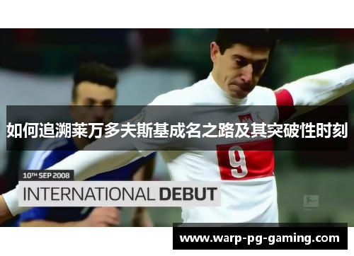 如何追溯莱万多夫斯基成名之路及其突破性时刻