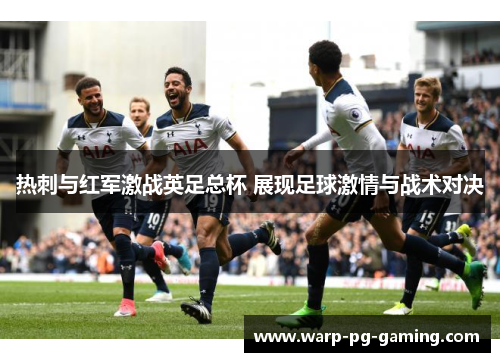热刺与红军激战英足总杯 展现足球激情与战术对决