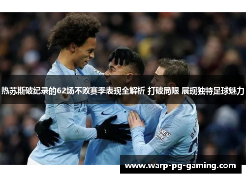 热苏斯破纪录的62场不败赛季表现全解析 打破局限 展现独特足球魅力