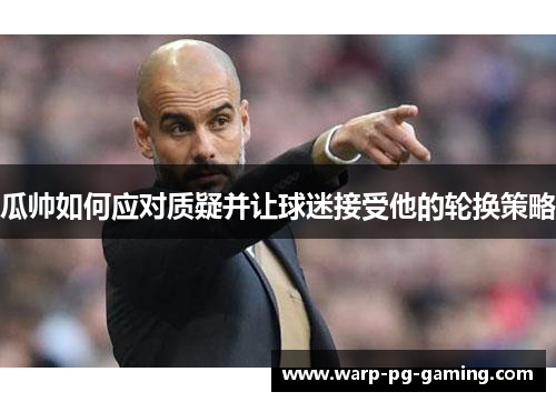 瓜帅如何应对质疑并让球迷接受他的轮换策略