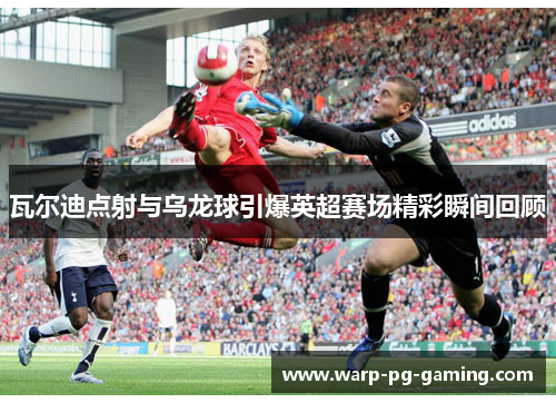 瓦尔迪点射与乌龙球引爆英超赛场精彩瞬间回顾