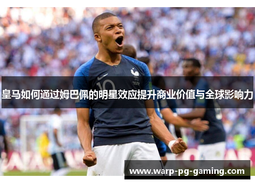 皇马如何通过姆巴佩的明星效应提升商业价值与全球影响力