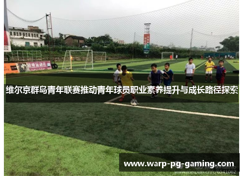 维尔京群岛青年联赛推动青年球员职业素养提升与成长路径探索