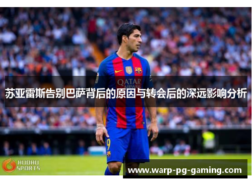 苏亚雷斯告别巴萨背后的原因与转会后的深远影响分析