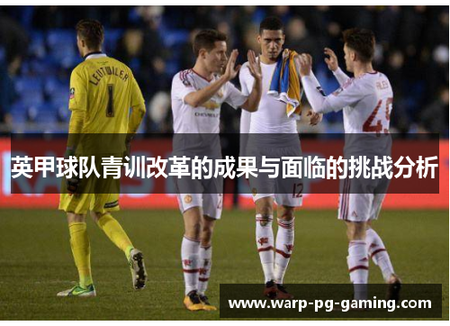 英甲球队青训改革的成果与面临的挑战分析