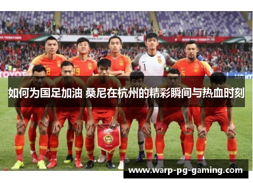 如何为国足加油 桑尼在杭州的精彩瞬间与热血时刻