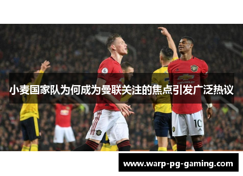 小麦国家队为何成为曼联关注的焦点引发广泛热议