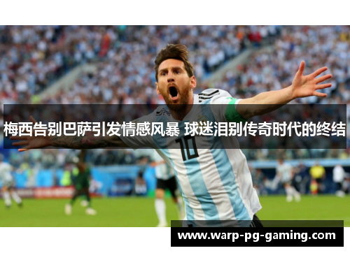 梅西告别巴萨引发情感风暴 球迷泪别传奇时代的终结