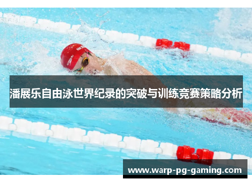 潘展乐自由泳世界纪录的突破与训练竞赛策略分析