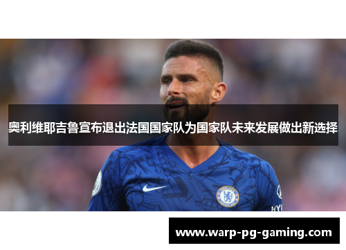 奥利维耶吉鲁宣布退出法国国家队为国家队未来发展做出新选择
