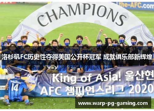 洛杉矶FC历史性夺得美国公开杯冠军 成就俱乐部新辉煌