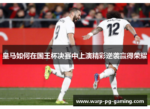 皇马如何在国王杯决赛中上演精彩逆袭赢得荣耀