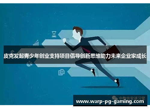 皮克发起青少年创业支持项目倡导创新思维助力未来企业家成长