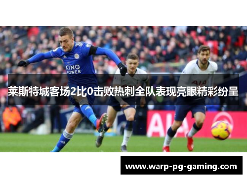 莱斯特城客场2比0击败热刺全队表现亮眼精彩纷呈