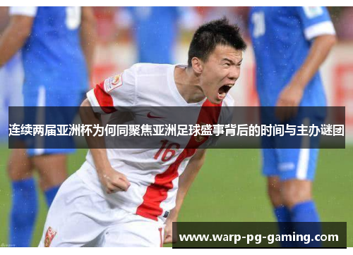 连续两届亚洲杯为何同聚焦亚洲足球盛事背后的时间与主办谜团